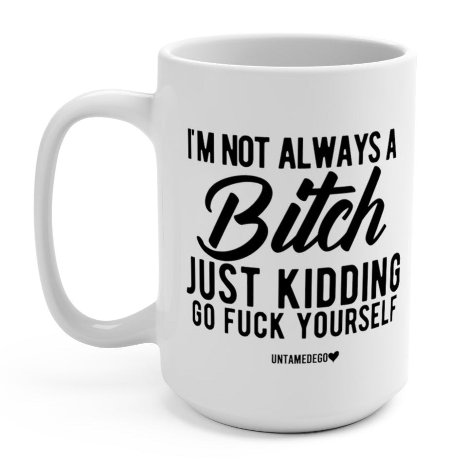I'm Not Always A Bitch Just Kidding Go Fuck Yourself 15oz Mug